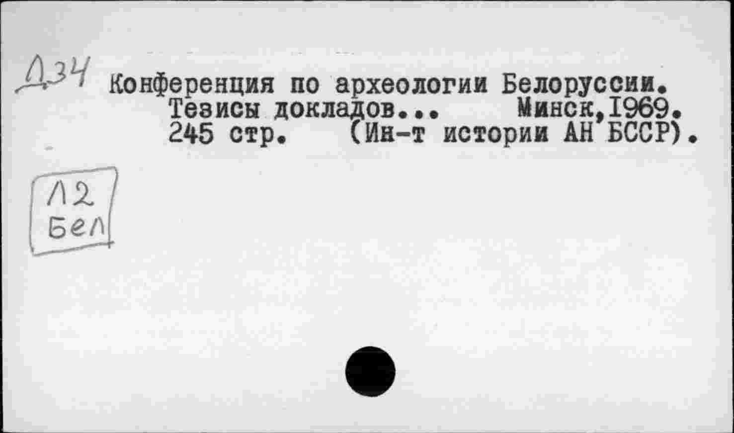 ﻿Конференция по археологии Белоруссии.
Тезисы докладов...	Минск,1969.
245 стр. (Ин-т истории АН БССР)